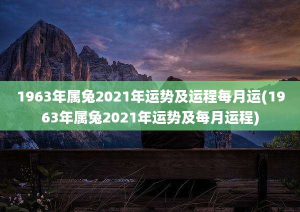 1963年属兔2021年运势及运程每月运(1963年属兔2021年运势及每月运程)