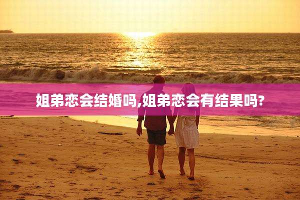 姐弟恋会结婚吗,姐弟恋会有结果吗?