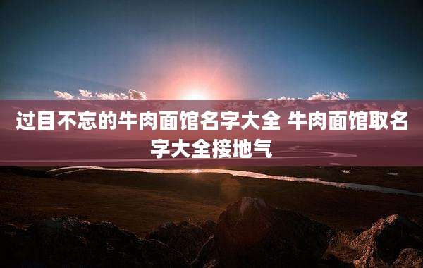 过目不忘的牛肉面馆名字大全 牛肉面馆取名字大全接地气