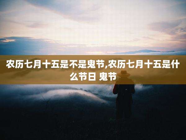 农历七月十五是不是鬼节,农历七月十五是什么节日 鬼节