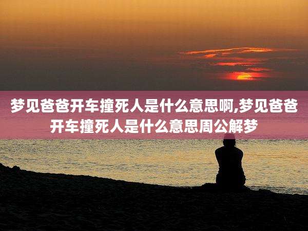 梦见爸爸开车撞死人是什么意思啊,梦见爸爸开车撞死人是什么意思周公解梦