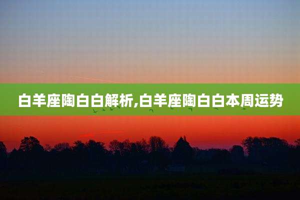 白羊座陶白白解析,白羊座陶白白本周运势