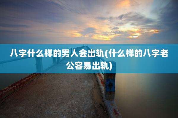 八字什么样的男人会出轨(什么样的八字老公容易出轨)