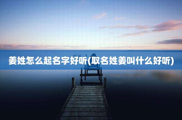 姜姓怎么起名字好听(取名姓姜叫什么好听)