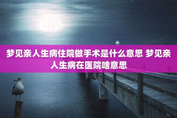 梦见亲人生病住院做手术是什么意思 梦见亲人生病在医院啥意思
