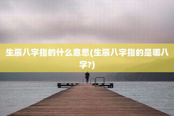 生辰八字指的什么意思(生辰八字指的是哪八字?)