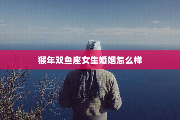猴年双鱼座女生婚姻怎么样