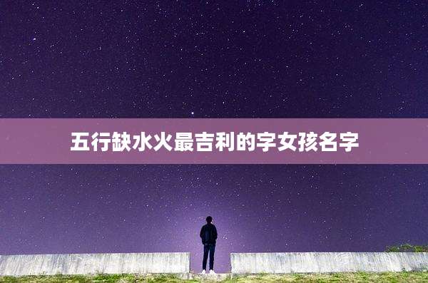 五行缺水火最吉利的字女孩名字