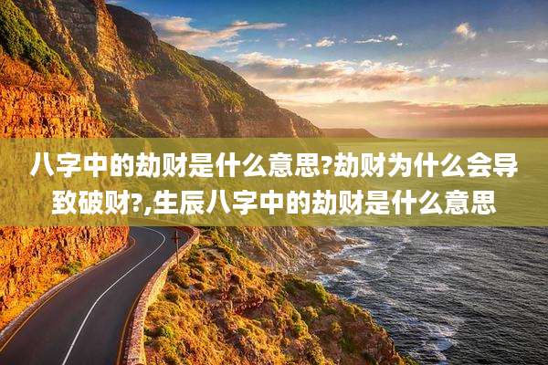 八字中的劫财是什么意思?劫财为什么会导致破财?,生辰八字中的劫财是什么意思
