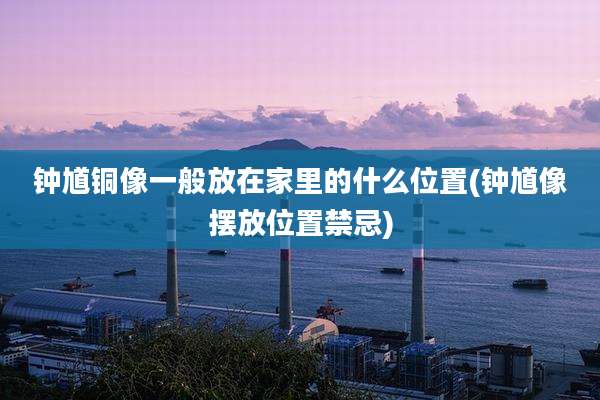 钟馗铜像一般放在家里的什么位置(钟馗像摆放位置禁忌)