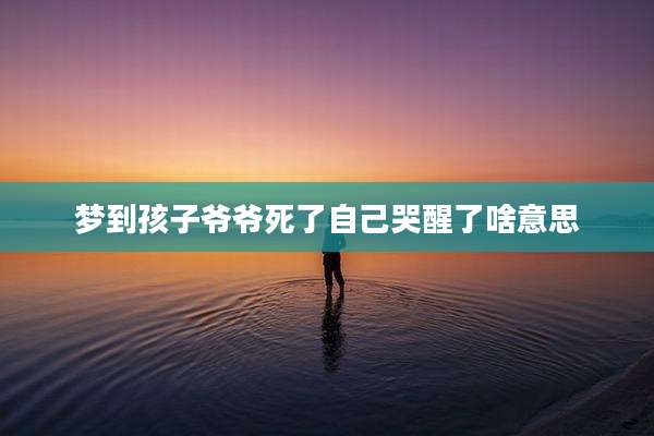 梦到孩子爷爷死了自己哭醒了啥意思