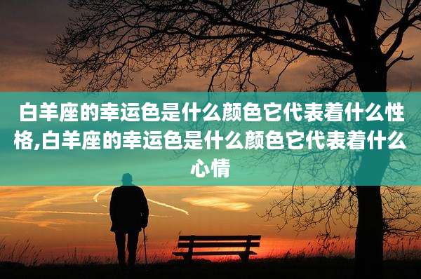 白羊座的幸运色是什么颜色它代表着什么性格,白羊座的幸运色是什么颜色它代表着什么心情