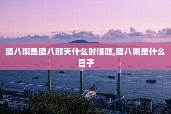 腊八粥是腊八那天什么时候吃,腊八粥是什么日子