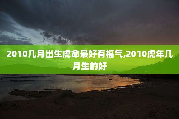 2010几月出生虎命最好有福气,2010虎年几月生的好