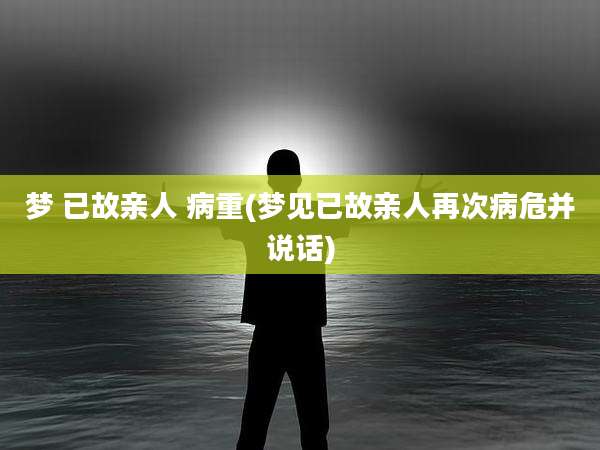 梦 已故亲人 病重(梦见已故亲人再次病危并说话)