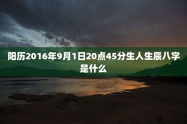 阳历2016年9月1日20点45分生人生辰八字是什么