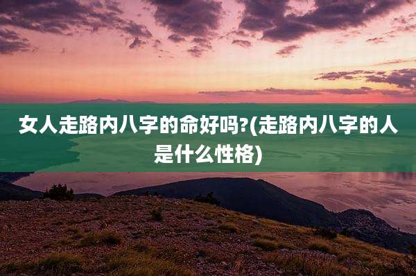 女人走路内八字的命好吗?(走路内八字的人是什么性格)