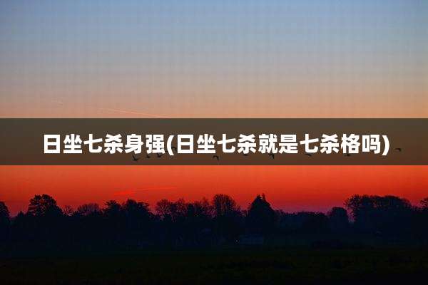 日坐七杀身强(日坐七杀就是七杀格吗)