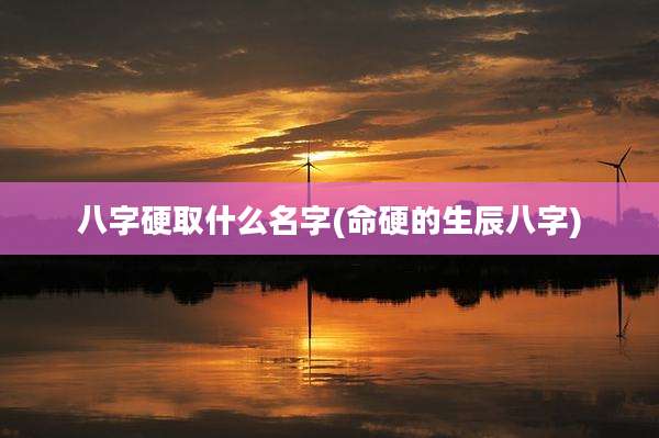 八字硬取什么名字(命硬的生辰八字)