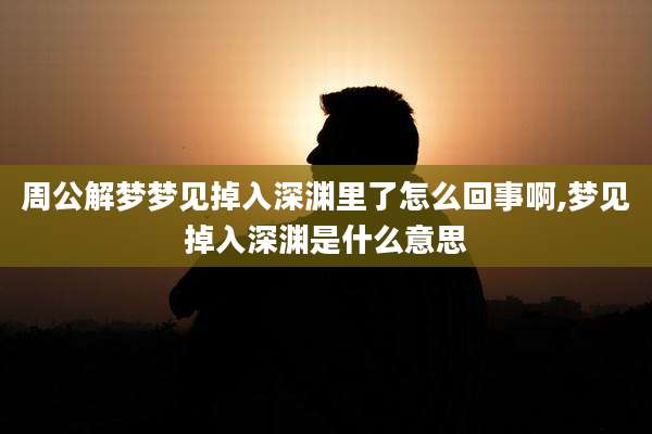 周公解梦梦见掉入深渊里了怎么回事啊,梦见掉入深渊是什么意思