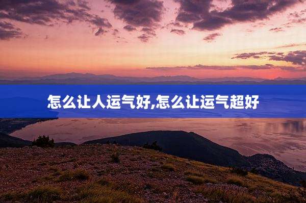 怎么让人运气好,怎么让运气超好