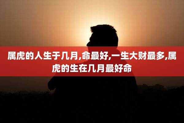 属虎的人生于几月,命最好,一生大财最多,属虎的生在几月最好命