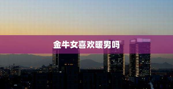 金牛女喜欢暖男吗