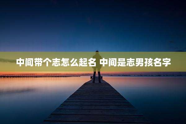中间带个志怎么起名 中间是志男孩名字