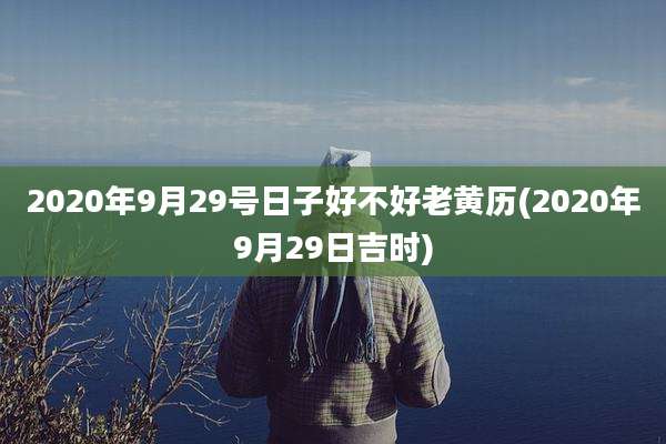 2020年9月29号日子好不好老黄历(2020年9月29日吉时)
