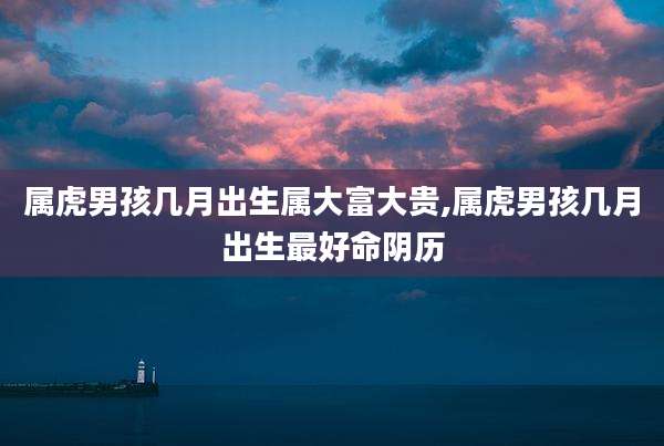 属虎男孩几月出生属大富大贵,属虎男孩几月出生最好命阴历