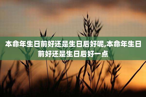 本命年生日前好还是生日后好呢,本命年生日前好还是生日后好一点