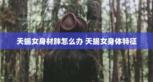 天蝎女身材胖怎么办 天蝎女身体特征