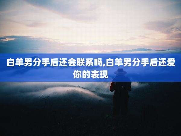 白羊男分手后还会联系吗,白羊男分手后还爱你的表现