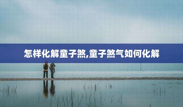 怎样化解童子煞,童子煞气如何化解