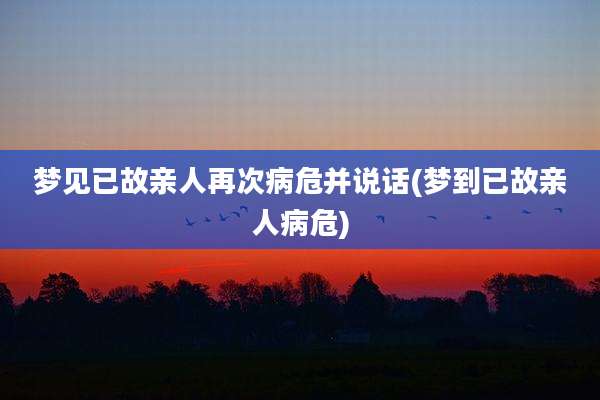 梦见已故亲人再次病危并说话(梦到已故亲人病危)