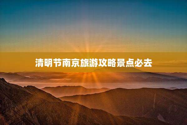清明节南京旅游攻略景点必去