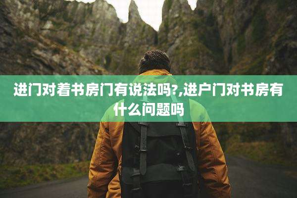 进门对着书房门有说法吗?,进户门对书房有什么问题吗