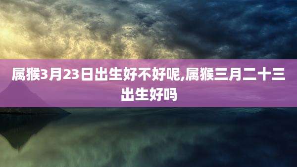 属猴3月23日出生好不好呢,属猴三月二十三出生好吗