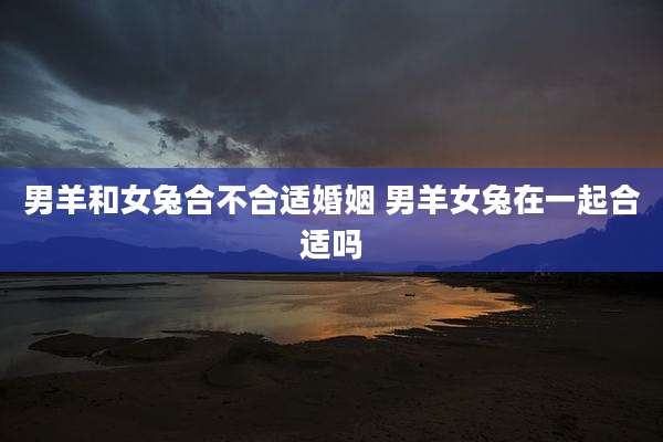 男羊和女兔合不合适婚姻 男羊女兔在一起合适吗