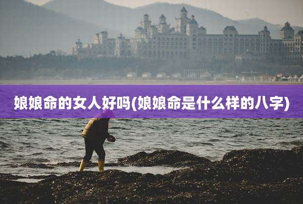 娘娘命的女人好吗(娘娘命是什么样的八字)