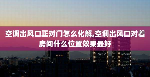 空调出风口正对门怎么化解,空调出风口对着房间什么位置效果最好