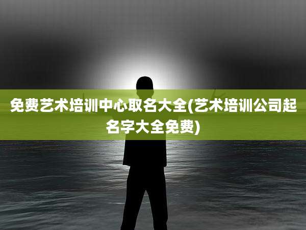 免费艺术培训中心取名大全(艺术培训公司起名字大全免费)
