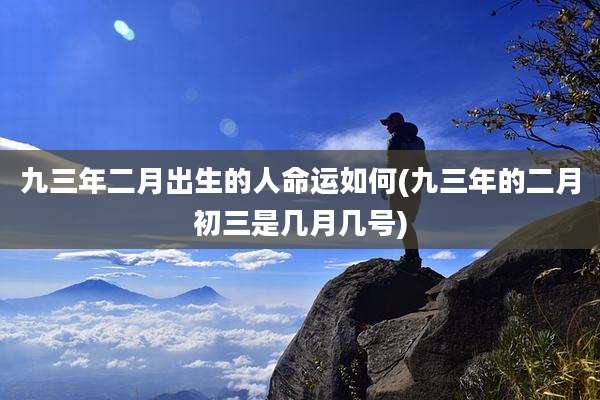九三年二月出生的人命运如何(九三年的二月初三是几月几号)