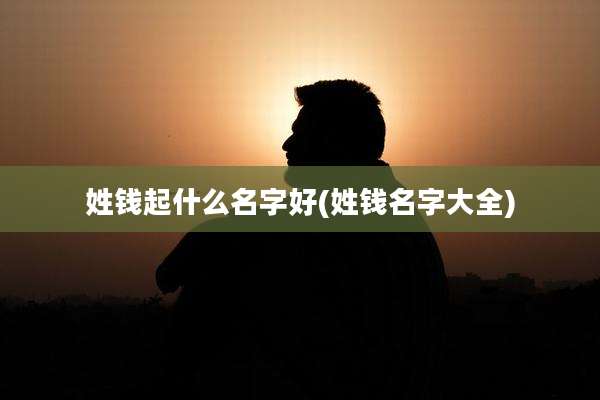 姓钱起什么名字好(姓钱名字大全)