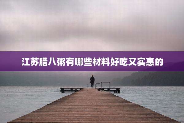 江苏腊八粥有哪些材料好吃又实惠的