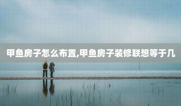 甲鱼房子怎么布置,甲鱼房子装修联想等于几