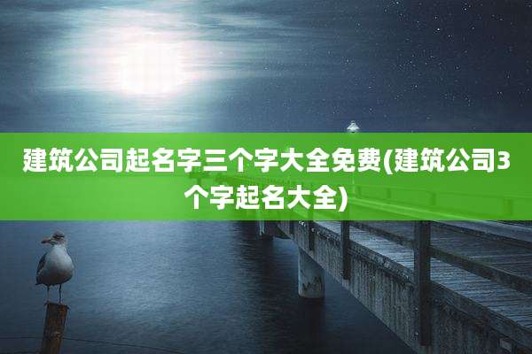 建筑公司起名字三个字大全免费(建筑公司3个字起名大全)