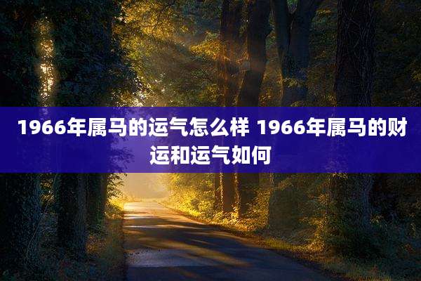 1966年属马的运气怎么样 1966年属马的财运和运气如何