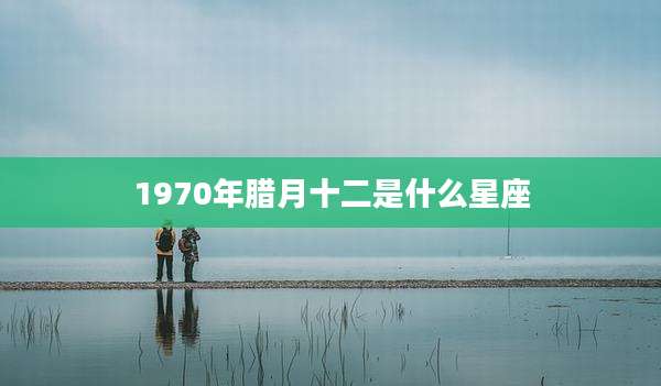 1970年腊月十二是什么星座
