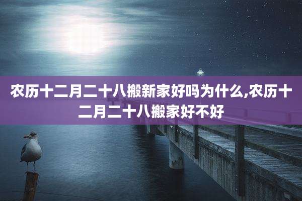 农历十二月二十八搬新家好吗为什么,农历十二月二十八搬家好不好